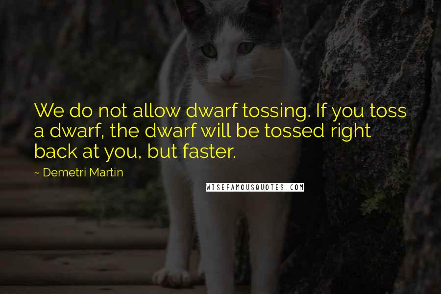 Demetri Martin Quotes: We do not allow dwarf tossing. If you toss a dwarf, the dwarf will be tossed right back at you, but faster.