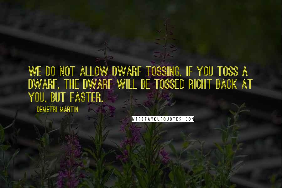 Demetri Martin Quotes: We do not allow dwarf tossing. If you toss a dwarf, the dwarf will be tossed right back at you, but faster.