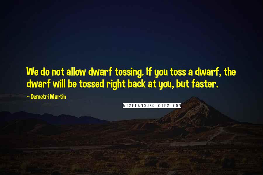 Demetri Martin Quotes: We do not allow dwarf tossing. If you toss a dwarf, the dwarf will be tossed right back at you, but faster.