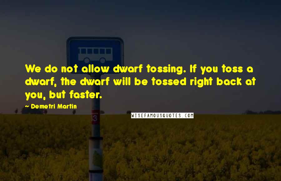 Demetri Martin Quotes: We do not allow dwarf tossing. If you toss a dwarf, the dwarf will be tossed right back at you, but faster.