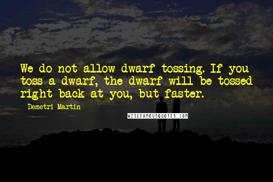 Demetri Martin Quotes: We do not allow dwarf tossing. If you toss a dwarf, the dwarf will be tossed right back at you, but faster.