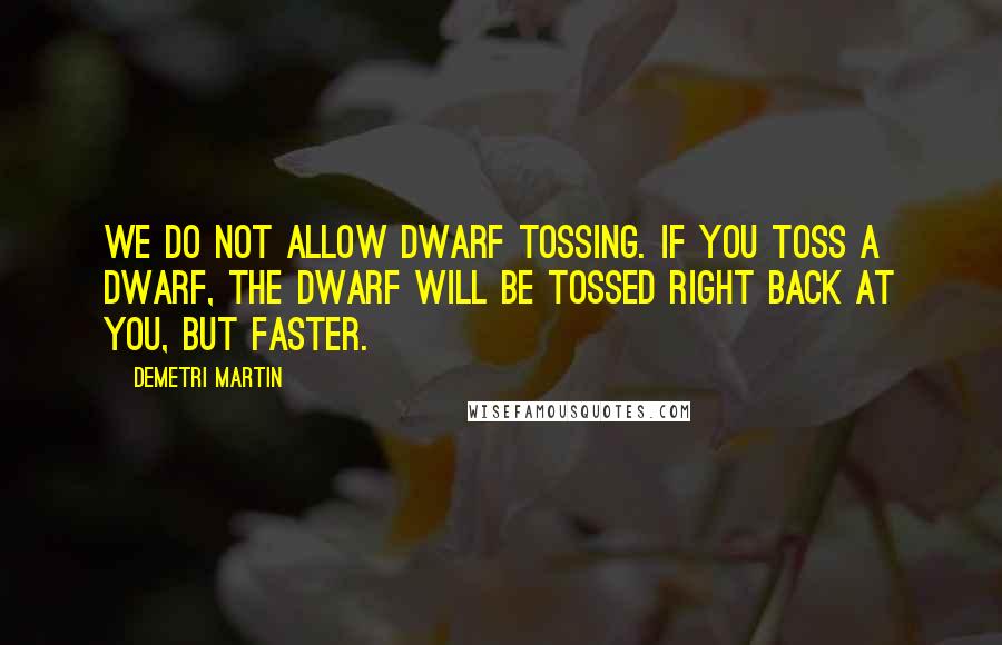 Demetri Martin Quotes: We do not allow dwarf tossing. If you toss a dwarf, the dwarf will be tossed right back at you, but faster.