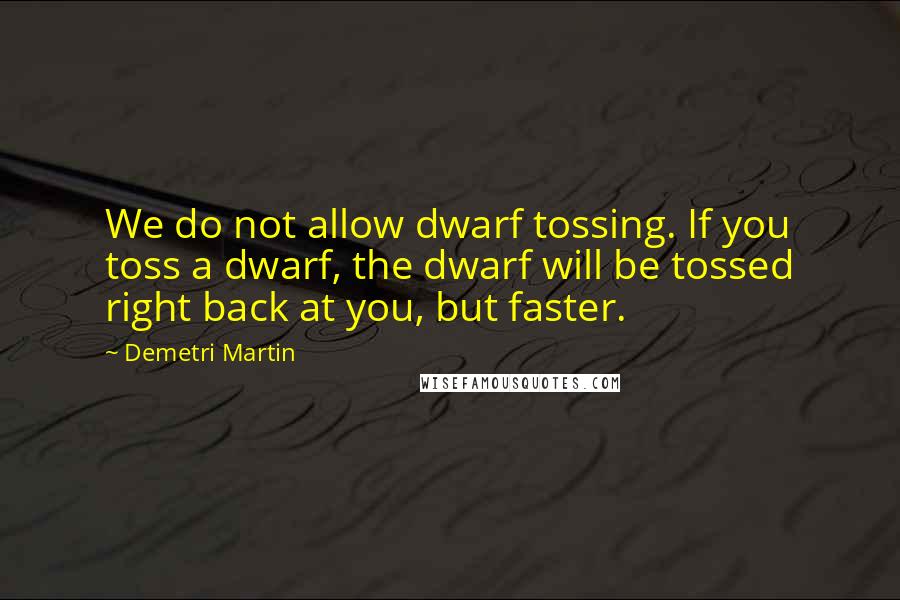 Demetri Martin Quotes: We do not allow dwarf tossing. If you toss a dwarf, the dwarf will be tossed right back at you, but faster.