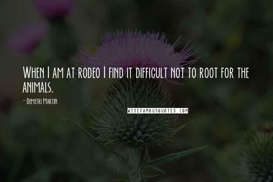Demetri Martin Quotes: When I am at rodeo I find it difficult not to root for the animals.