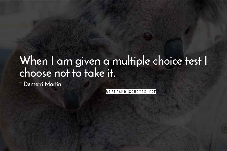 Demetri Martin Quotes: When I am given a multiple choice test I choose not to take it.