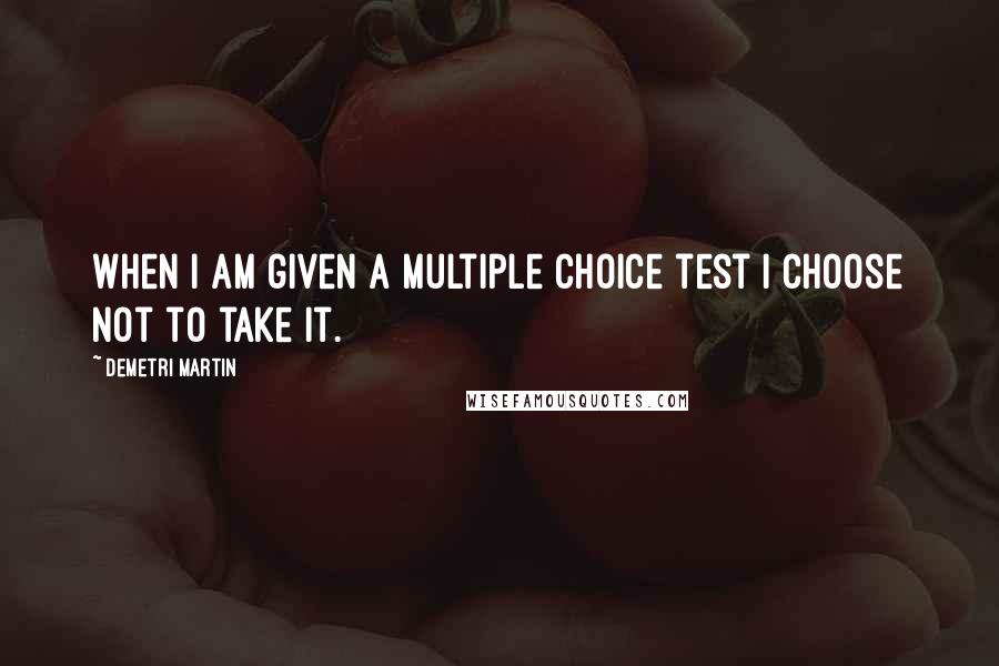 Demetri Martin Quotes: When I am given a multiple choice test I choose not to take it.