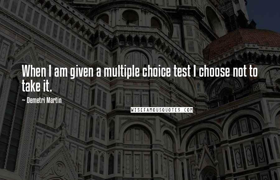 Demetri Martin Quotes: When I am given a multiple choice test I choose not to take it.