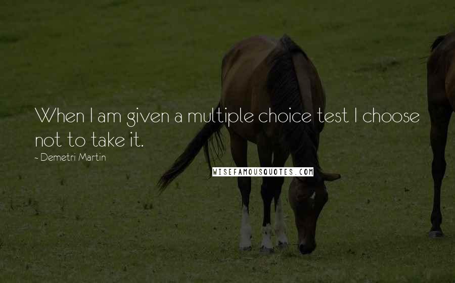 Demetri Martin Quotes: When I am given a multiple choice test I choose not to take it.