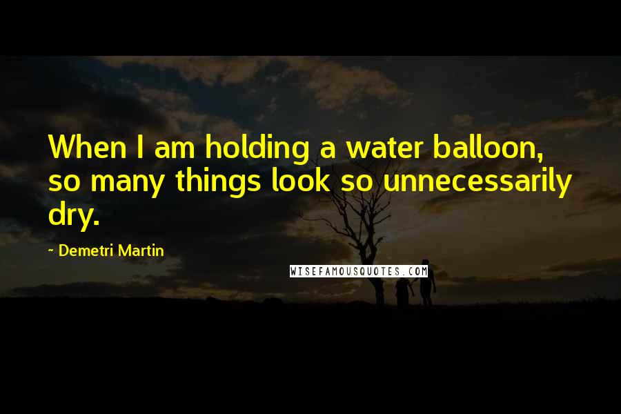 Demetri Martin Quotes: When I am holding a water balloon, so many things look so unnecessarily dry.