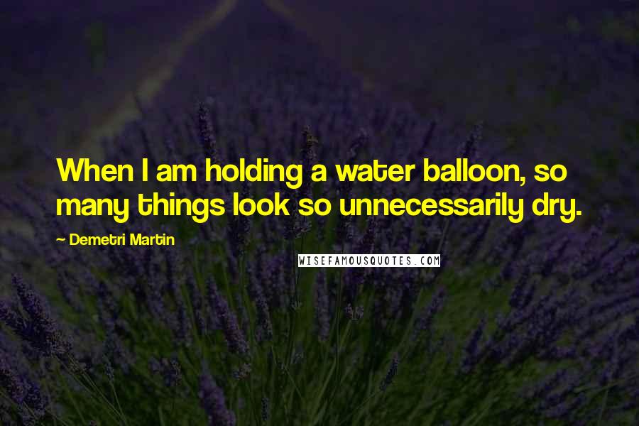 Demetri Martin Quotes: When I am holding a water balloon, so many things look so unnecessarily dry.