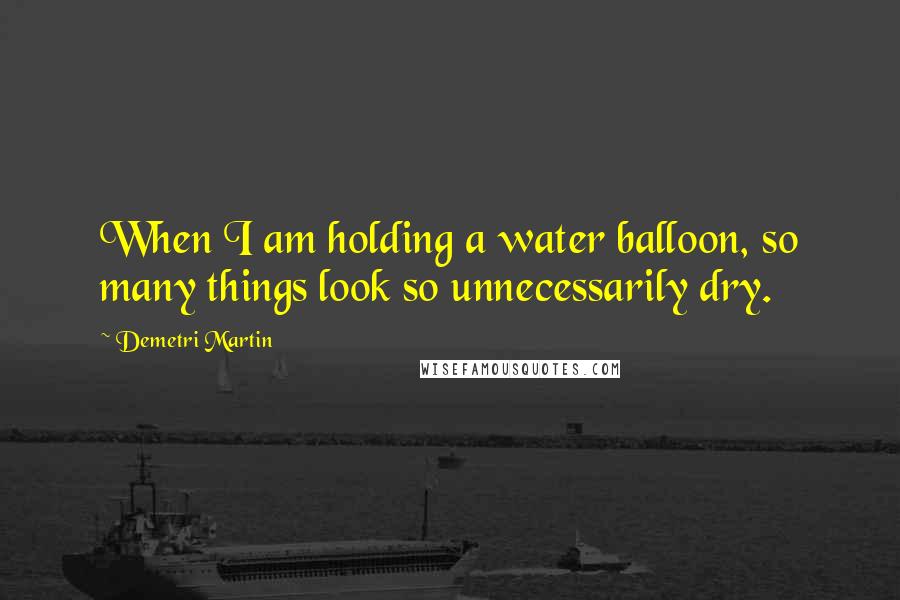 Demetri Martin Quotes: When I am holding a water balloon, so many things look so unnecessarily dry.