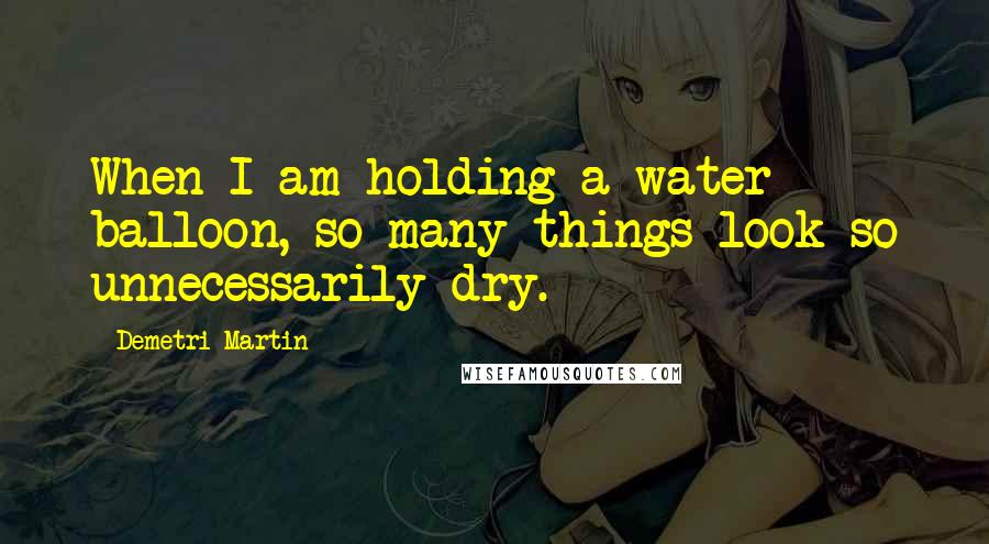 Demetri Martin Quotes: When I am holding a water balloon, so many things look so unnecessarily dry.