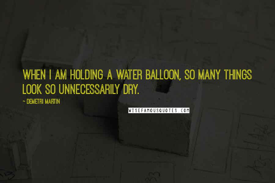 Demetri Martin Quotes: When I am holding a water balloon, so many things look so unnecessarily dry.