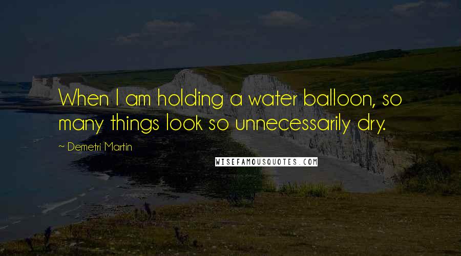 Demetri Martin Quotes: When I am holding a water balloon, so many things look so unnecessarily dry.