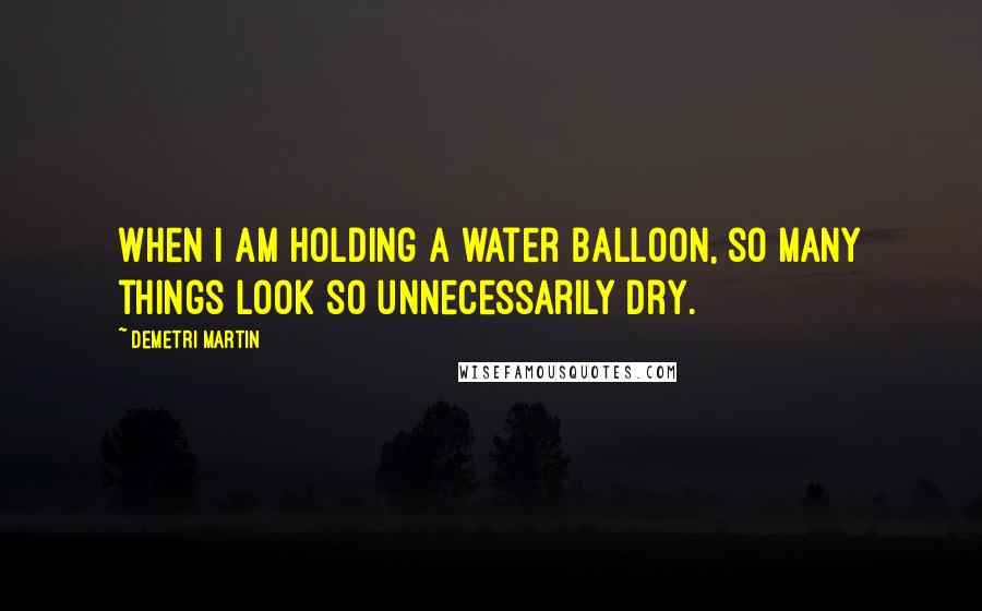 Demetri Martin Quotes: When I am holding a water balloon, so many things look so unnecessarily dry.