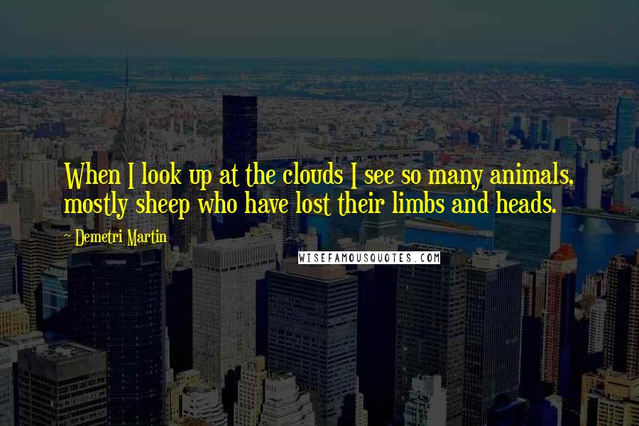 Demetri Martin Quotes: When I look up at the clouds I see so many animals, mostly sheep who have lost their limbs and heads.