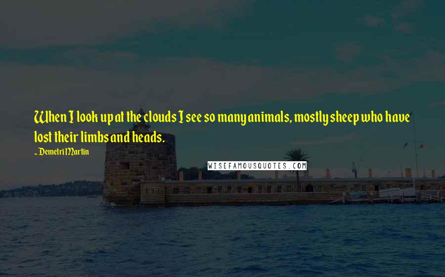 Demetri Martin Quotes: When I look up at the clouds I see so many animals, mostly sheep who have lost their limbs and heads.