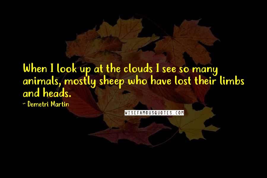 Demetri Martin Quotes: When I look up at the clouds I see so many animals, mostly sheep who have lost their limbs and heads.