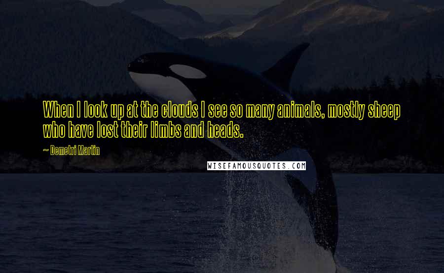 Demetri Martin Quotes: When I look up at the clouds I see so many animals, mostly sheep who have lost their limbs and heads.