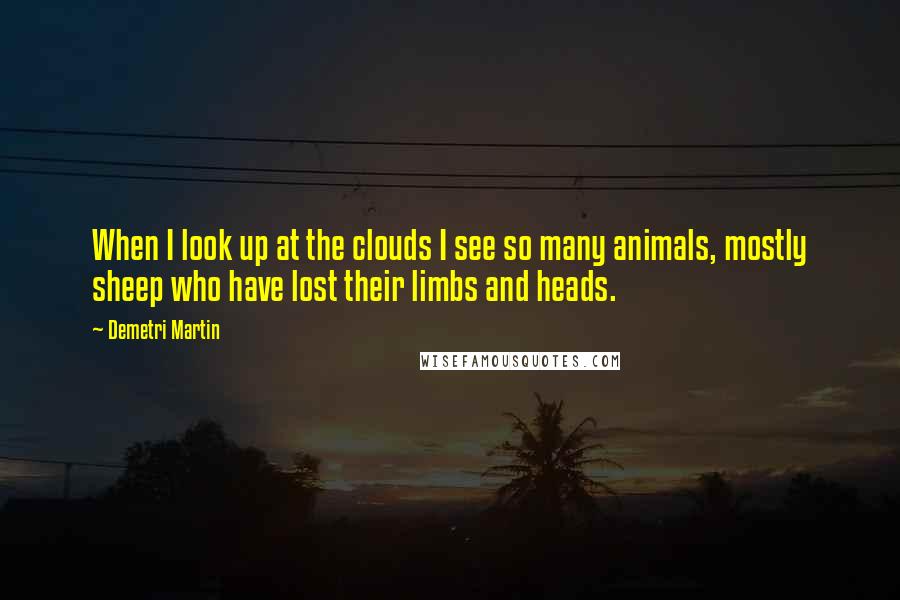 Demetri Martin Quotes: When I look up at the clouds I see so many animals, mostly sheep who have lost their limbs and heads.