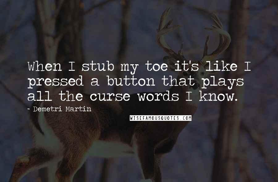 Demetri Martin Quotes: When I stub my toe it's like I pressed a button that plays all the curse words I know.