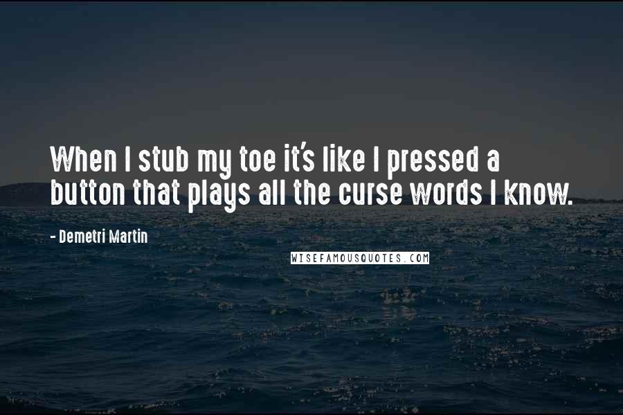 Demetri Martin Quotes: When I stub my toe it's like I pressed a button that plays all the curse words I know.