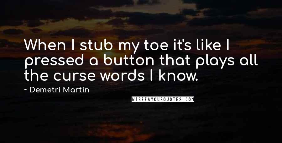 Demetri Martin Quotes: When I stub my toe it's like I pressed a button that plays all the curse words I know.