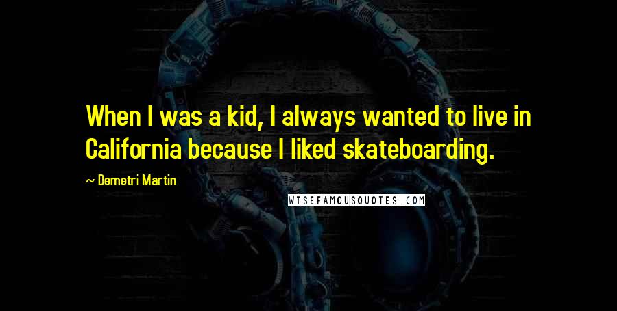 Demetri Martin Quotes: When I was a kid, I always wanted to live in California because I liked skateboarding.