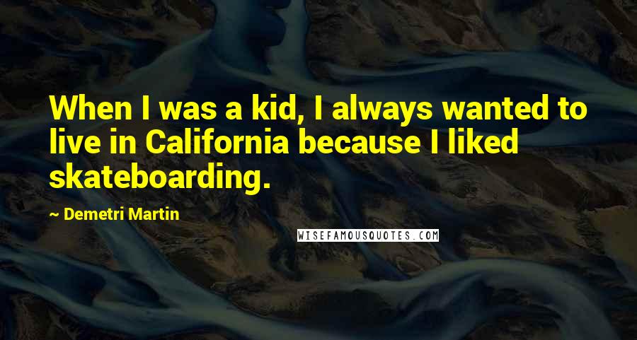 Demetri Martin Quotes: When I was a kid, I always wanted to live in California because I liked skateboarding.