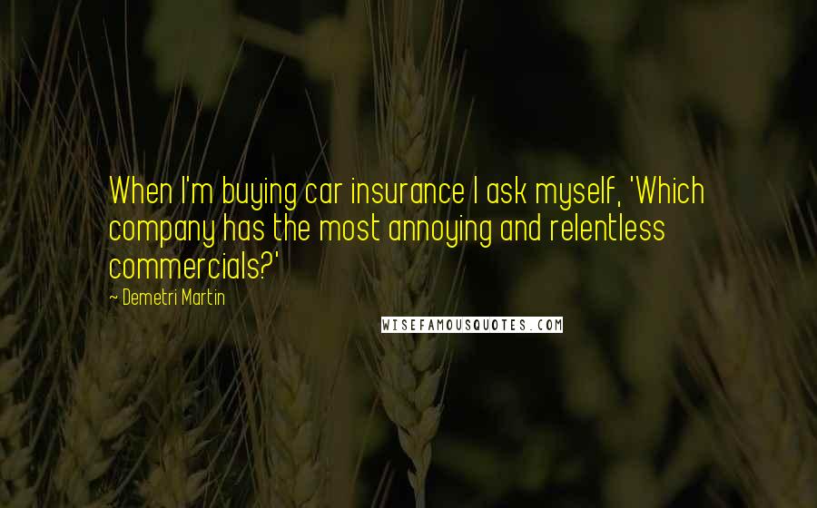 Demetri Martin Quotes: When I'm buying car insurance I ask myself, 'Which company has the most annoying and relentless commercials?'