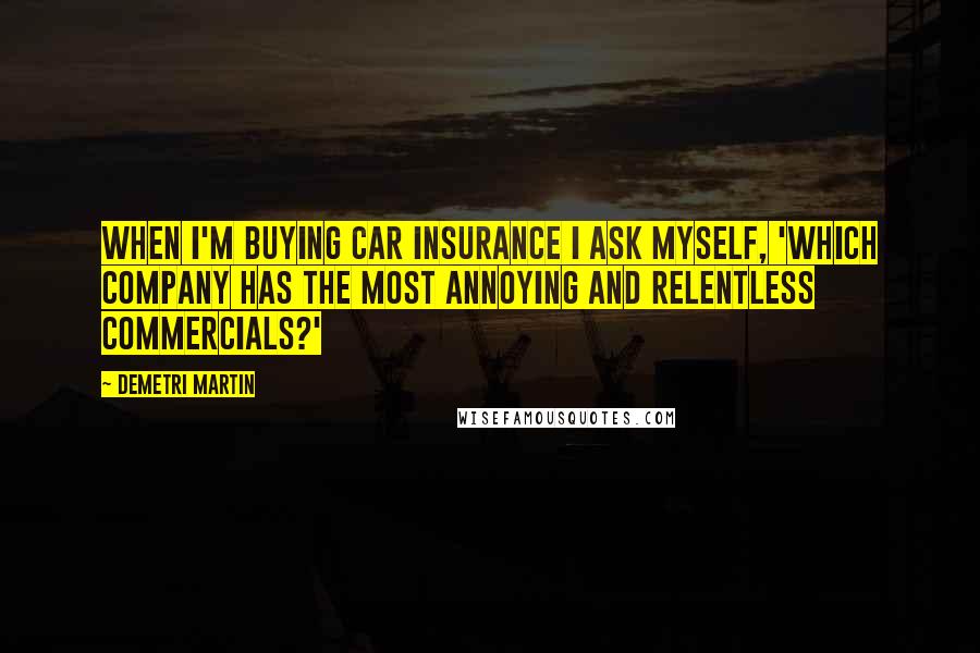 Demetri Martin Quotes: When I'm buying car insurance I ask myself, 'Which company has the most annoying and relentless commercials?'