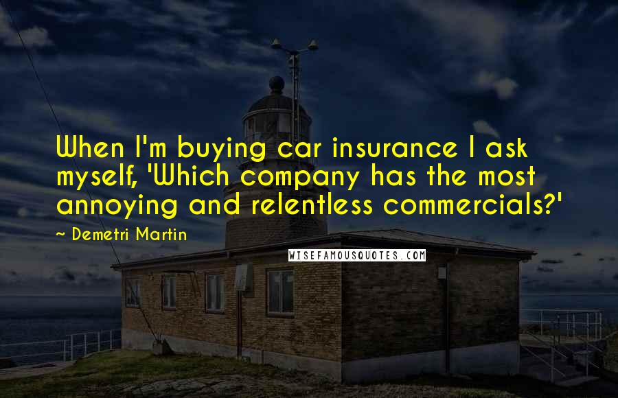 Demetri Martin Quotes: When I'm buying car insurance I ask myself, 'Which company has the most annoying and relentless commercials?'