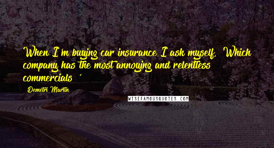 Demetri Martin Quotes: When I'm buying car insurance I ask myself, 'Which company has the most annoying and relentless commercials?'