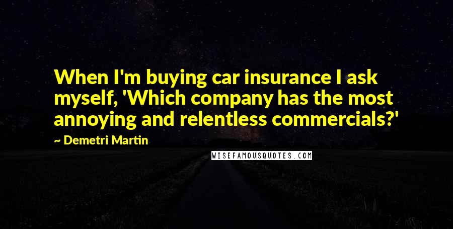 Demetri Martin Quotes: When I'm buying car insurance I ask myself, 'Which company has the most annoying and relentless commercials?'
