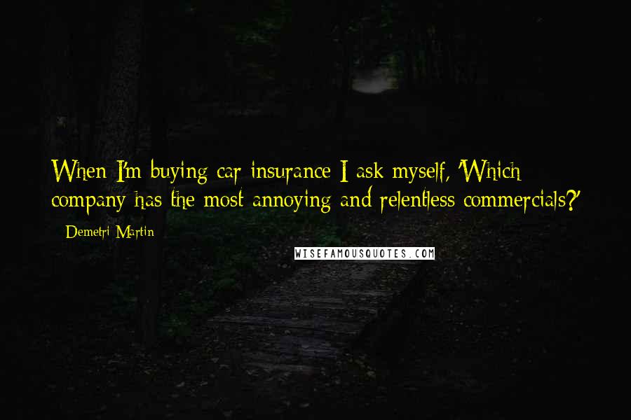 Demetri Martin Quotes: When I'm buying car insurance I ask myself, 'Which company has the most annoying and relentless commercials?'