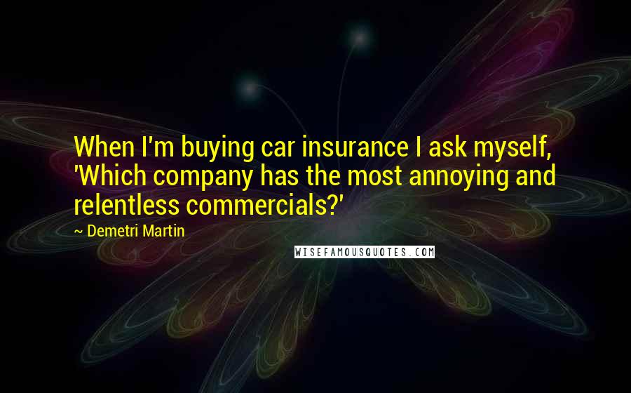 Demetri Martin Quotes: When I'm buying car insurance I ask myself, 'Which company has the most annoying and relentless commercials?'