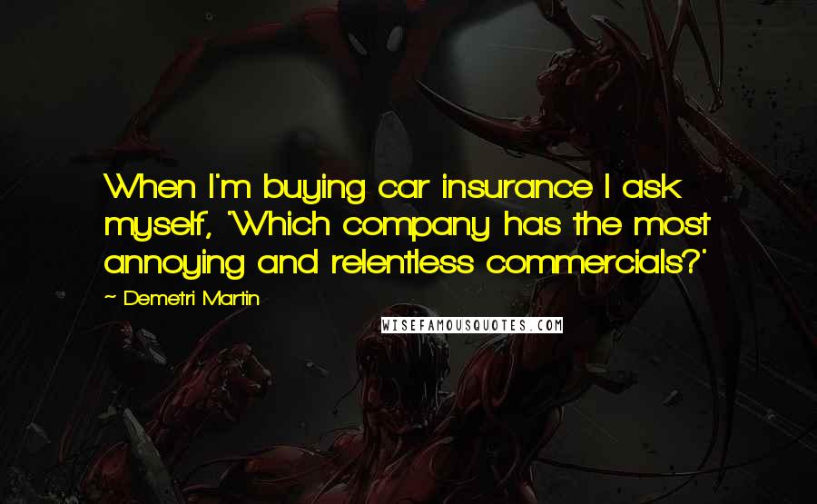 Demetri Martin Quotes: When I'm buying car insurance I ask myself, 'Which company has the most annoying and relentless commercials?'