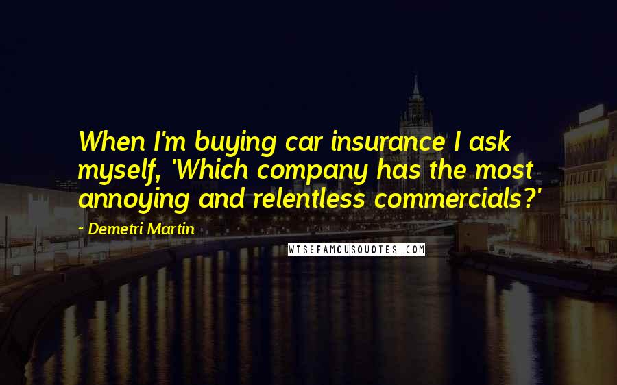 Demetri Martin Quotes: When I'm buying car insurance I ask myself, 'Which company has the most annoying and relentless commercials?'