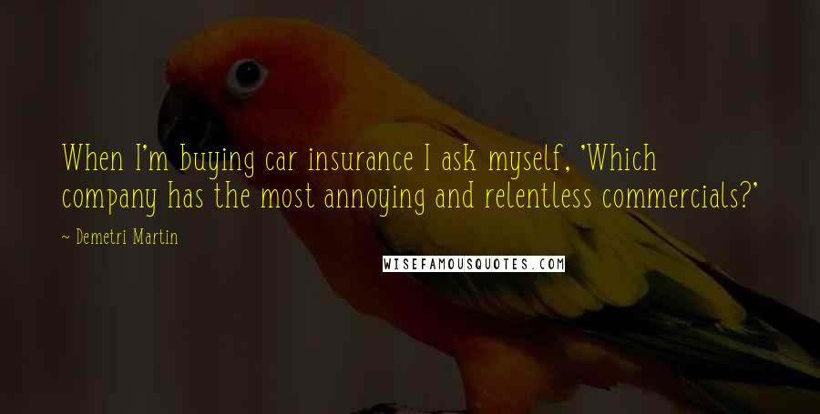 Demetri Martin Quotes: When I'm buying car insurance I ask myself, 'Which company has the most annoying and relentless commercials?'