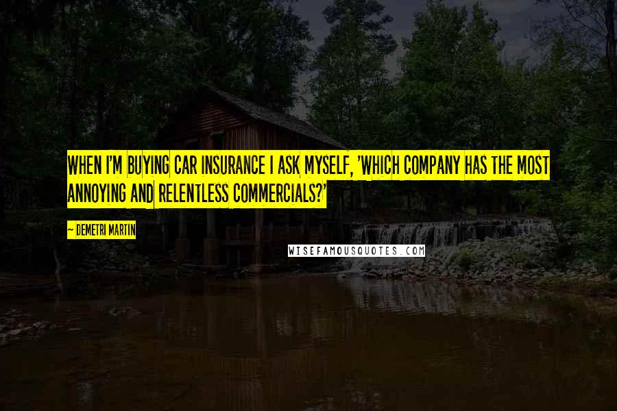 Demetri Martin Quotes: When I'm buying car insurance I ask myself, 'Which company has the most annoying and relentless commercials?'