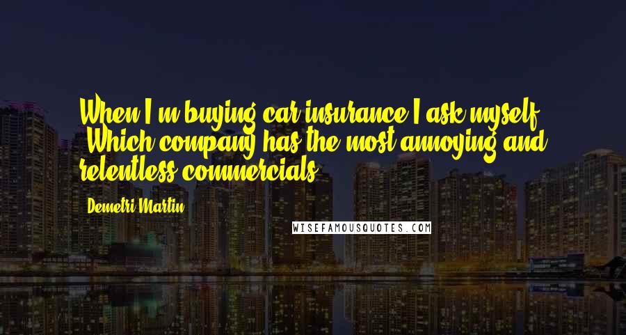 Demetri Martin Quotes: When I'm buying car insurance I ask myself, 'Which company has the most annoying and relentless commercials?'