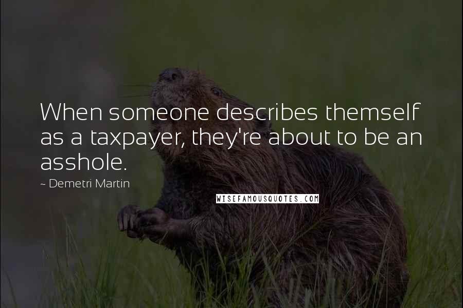 Demetri Martin Quotes: When someone describes themself as a taxpayer, they're about to be an asshole.