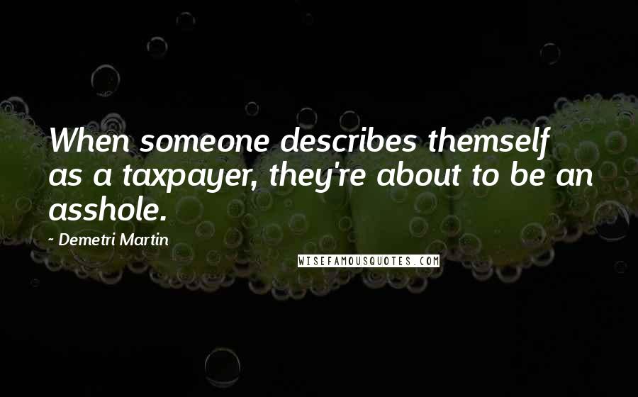 Demetri Martin Quotes: When someone describes themself as a taxpayer, they're about to be an asshole.