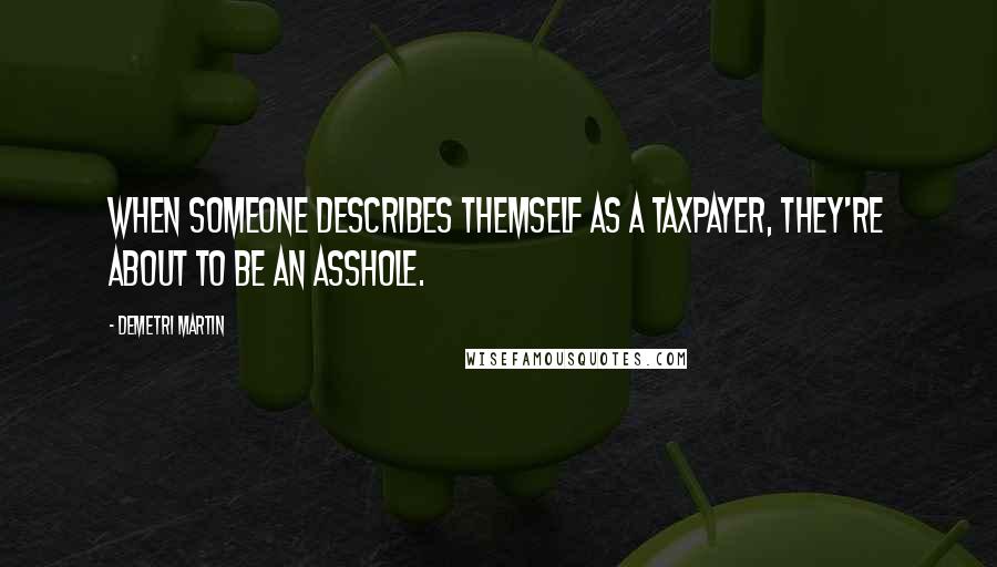 Demetri Martin Quotes: When someone describes themself as a taxpayer, they're about to be an asshole.