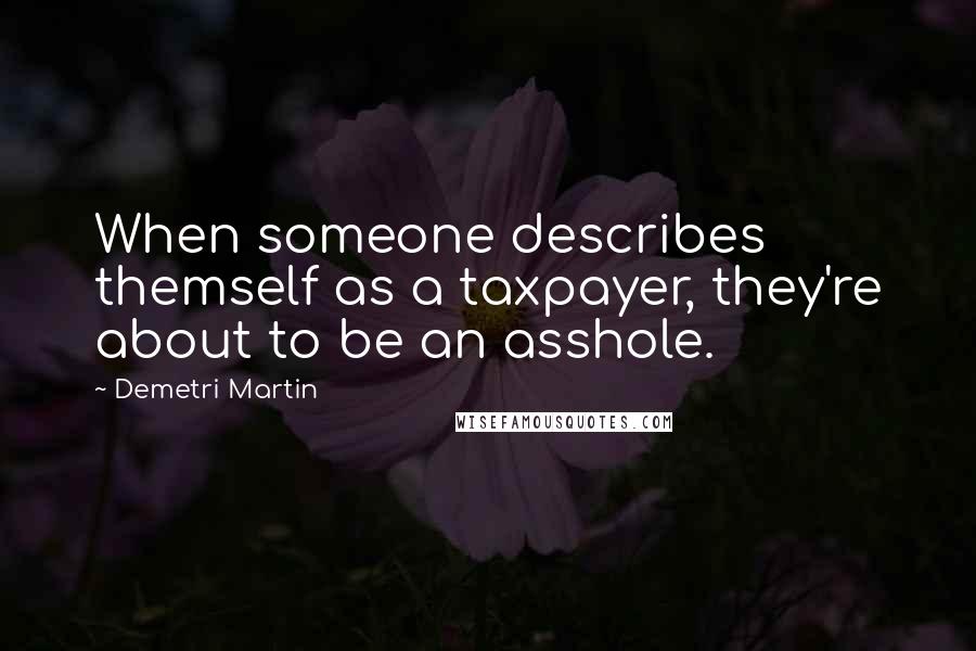 Demetri Martin Quotes: When someone describes themself as a taxpayer, they're about to be an asshole.