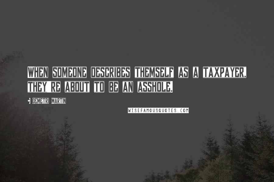 Demetri Martin Quotes: When someone describes themself as a taxpayer, they're about to be an asshole.