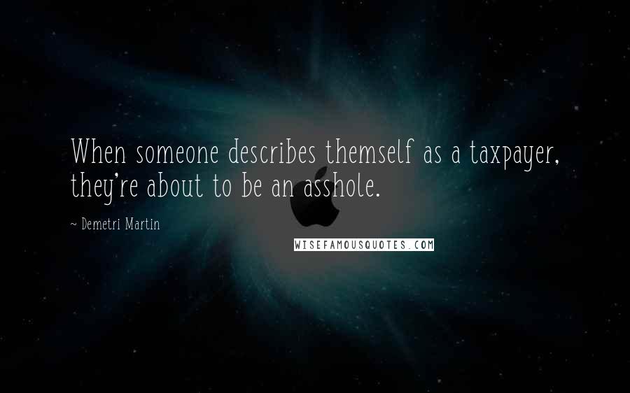Demetri Martin Quotes: When someone describes themself as a taxpayer, they're about to be an asshole.