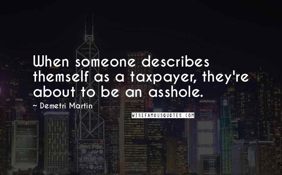 Demetri Martin Quotes: When someone describes themself as a taxpayer, they're about to be an asshole.