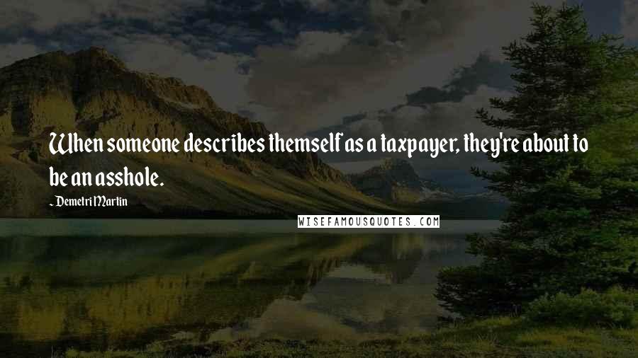 Demetri Martin Quotes: When someone describes themself as a taxpayer, they're about to be an asshole.