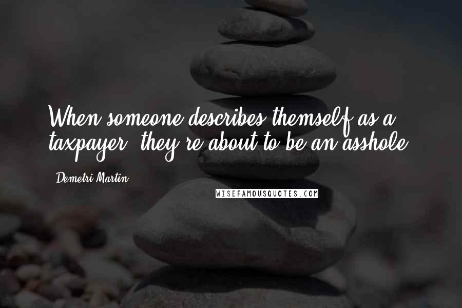 Demetri Martin Quotes: When someone describes themself as a taxpayer, they're about to be an asshole.